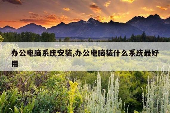 辦公電腦系統(tǒng)安裝,辦公電腦裝什么系統(tǒng)最好用